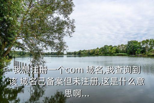 我想注册一个com 域名,我查询到该 域名已备案但未注册,这是什么意思啊...