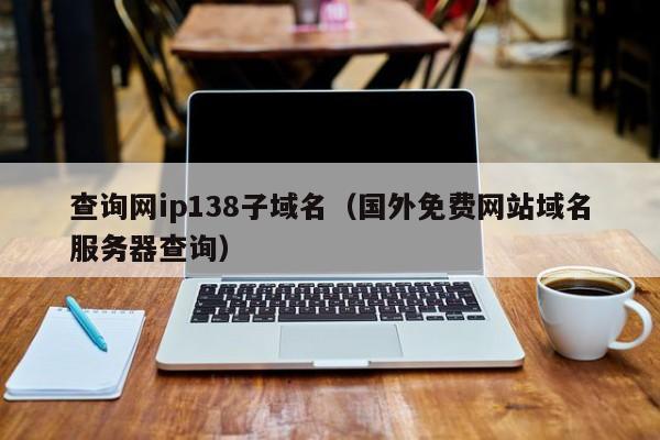 域名国外查询网站是什么_查询网ip138子域名（国外免费网站域名服务器查询）