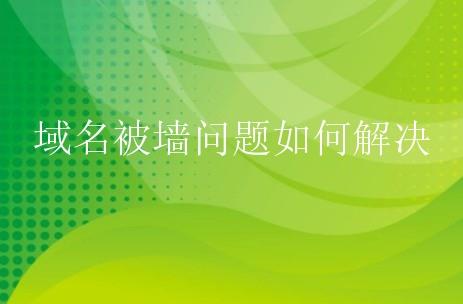 域名查询官网_域名被墙有哪些处理方法？域名被微信封了该怎么解决？