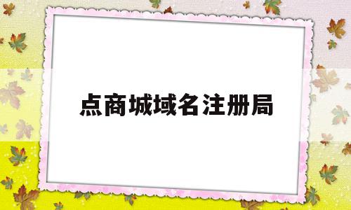 域名注册商是什么意思_点商城域名注册局(商城域名注册局开放时间)