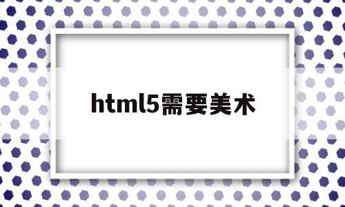 html5需要美术(html5需要dtd吗)