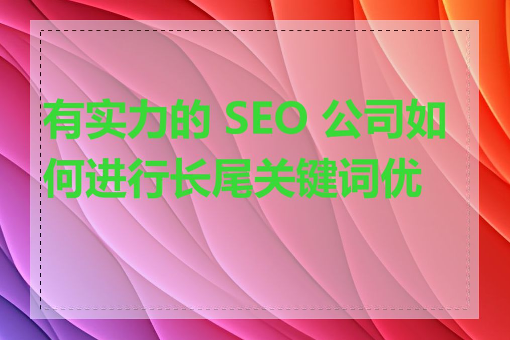 有实力的 SEO 公司如何进行长尾关键词优化