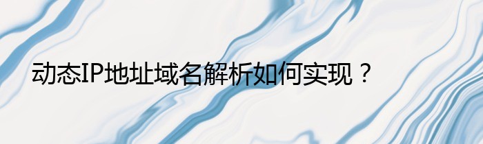 域名解析动态公网要求关闭_动态IP地址域名解析如何实现？