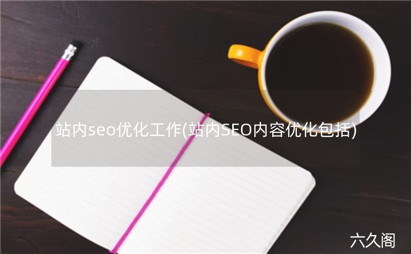 关键词网站优化平台_站内seo优化工作(站内SEO内容优化包括)