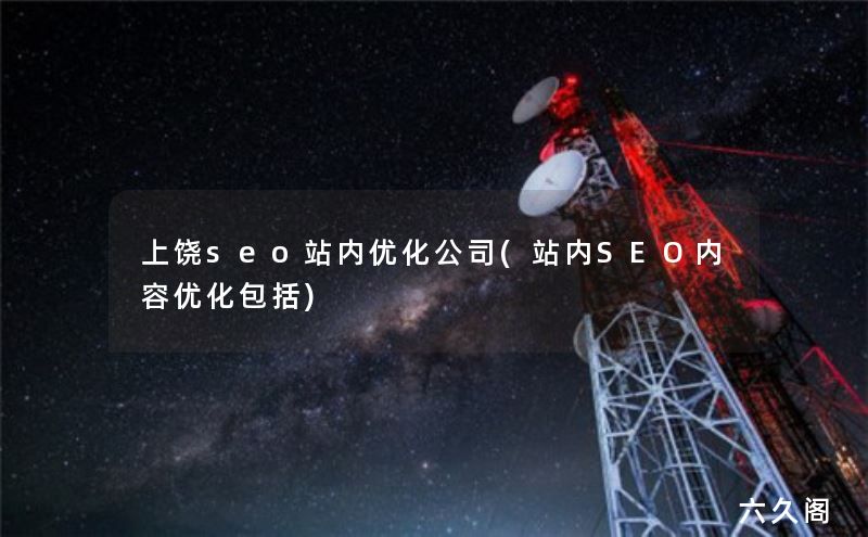 上饶seo站内优化公司(站内SEO内容优化包括)