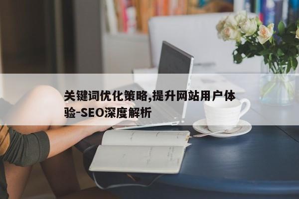 关键词优化策略_关键词优化策略,提升网站用户体验-SEO深度解析