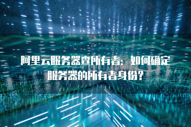 查找阿里云服务器所有者_阿里云服务器查所有者：如何确定服务器的所有者身份？